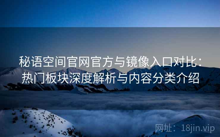 秘语空间官网官方与镜像入口对比：热门板块深度解析与内容分类介绍