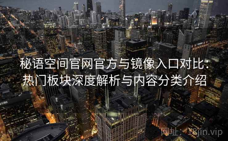 秘语空间官网官方与镜像入口对比：热门板块深度解析与内容分类介绍