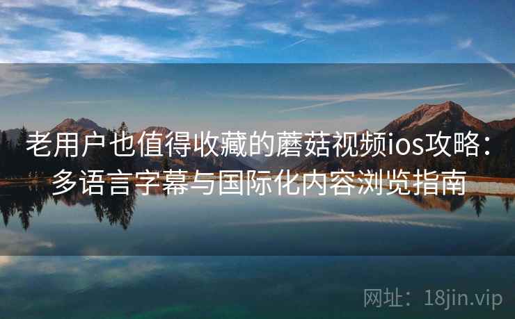 老用户也值得收藏的蘑菇视频ios攻略：多语言字幕与国际化内容浏览指南