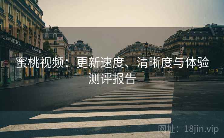 蜜桃视频：更新速度、清晰度与体验测评报告