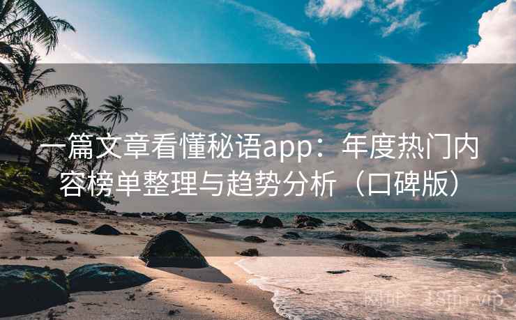 一篇文章看懂秘语app：年度热门内容榜单整理与趋势分析（口碑版）