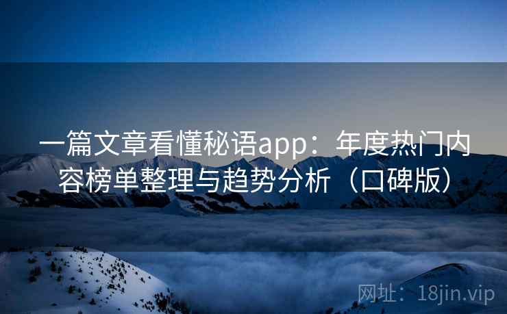 一篇文章看懂秘语app：年度热门内容榜单整理与趋势分析（口碑版）