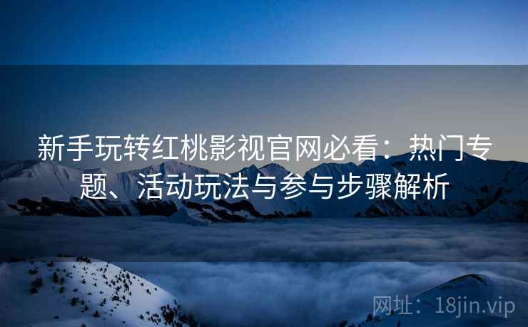 新手玩转红桃影视官网必看：热门专题、活动玩法与参与步骤解析