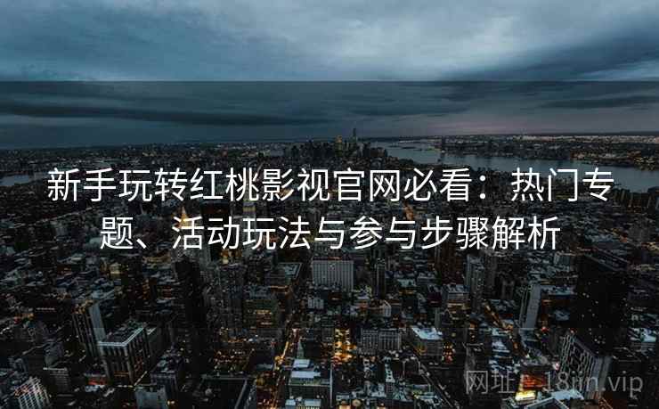 新手玩转红桃影视官网必看：热门专题、活动玩法与参与步骤解析