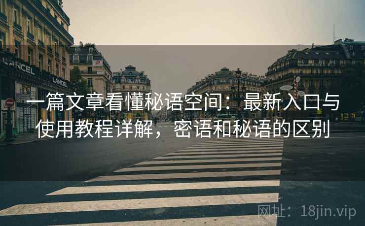 一篇文章看懂秘语空间:最新入口与使用教程详解,密语和秘语的区别 一篇文章看懂秘语空间:最新入口与使用教程详解,密语和秘语的区别