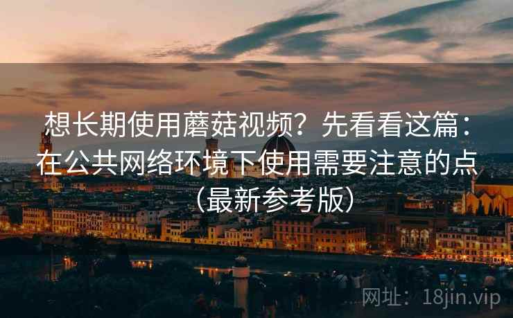 想长期使用蘑菇视频?先看看这篇:在公共网络环境下使用需要注意的点(最新参考版) 想长期使用蘑菇视频?先看看这篇:在公共网络环境下使用需要注意的点(最新参考版)