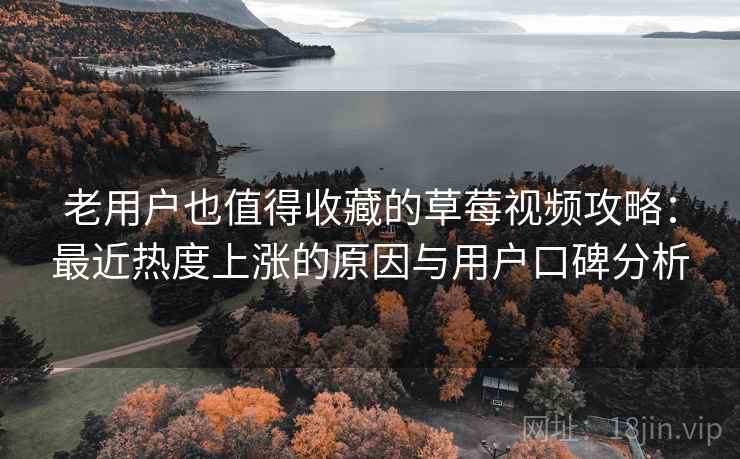 老用户也值得收藏的草莓视频攻略：最近热度上涨的原因与用户口碑分析