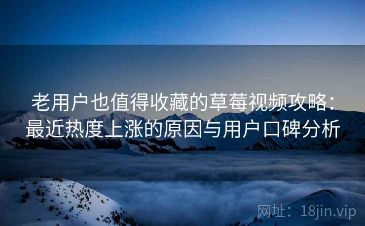 老用户也值得收藏的草莓视频攻略：最近热度上涨的原因与用户口碑分析