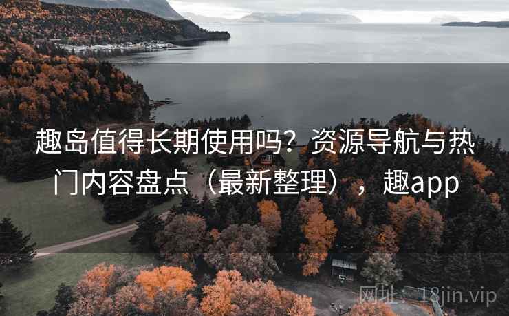 趣岛值得长期使用吗?资源导航与热门内容盘点(最新整理),趣app 趣岛值得长期使用吗?资源导航与热门内容盘点(最新整理),趣app
