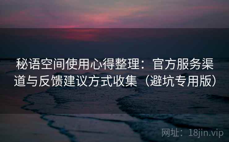 秘语空间使用心得整理：官方服务渠道与反馈建议方式收集（避坑专用版）