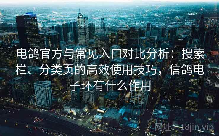电鸽官方与常见入口对比分析：搜索栏、分类页的高效使用技巧，信鸽电子环有什么作用