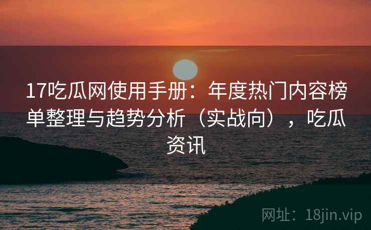 17吃瓜网使用手册:年度热门内容榜单整理与趋势分析(实战向),吃瓜资讯 17吃瓜网使用手册:年度热门内容榜单整理与趋势分析(实战向),吃瓜资讯