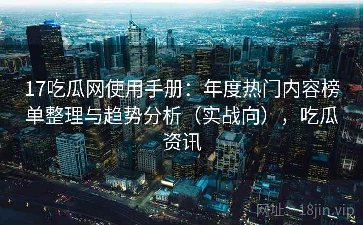 17吃瓜网使用手册：年度热门内容榜单整理与趋势分析（实战向），吃瓜资讯