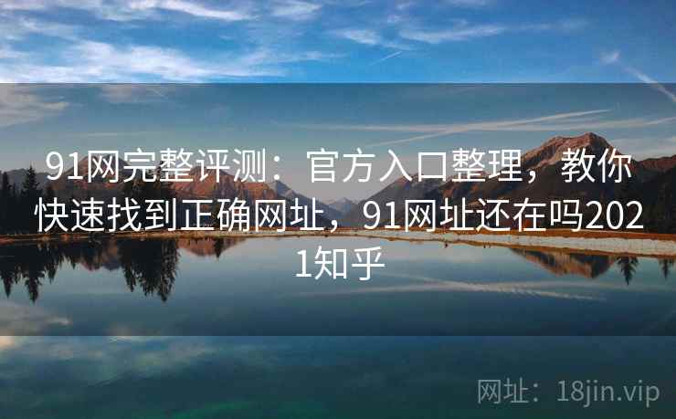91网完整评测：官方入口整理，教你快速找到正确网址，91网址还在吗2021知乎