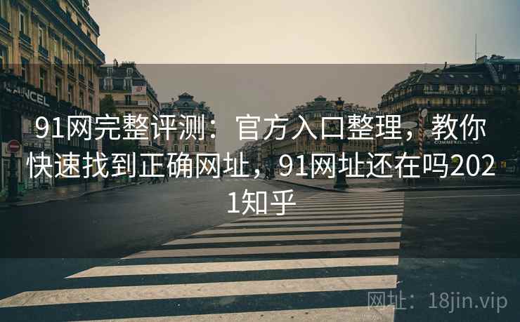 91网完整评测:官方入口整理,教你快速找到正确网址,91网址还在吗2021知乎 91网完整评测:官方入口整理,教你快速找到正确网址,91网址还在吗2021知乎