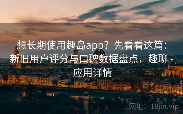 想长期使用趣岛app?先看看这篇:新旧用户评分与口碑数据盘点,趣聊 - 应用详情 想长期使用趣岛app?先看看这篇:新旧用户评分与口碑数据盘点,趣聊 - 应用详情