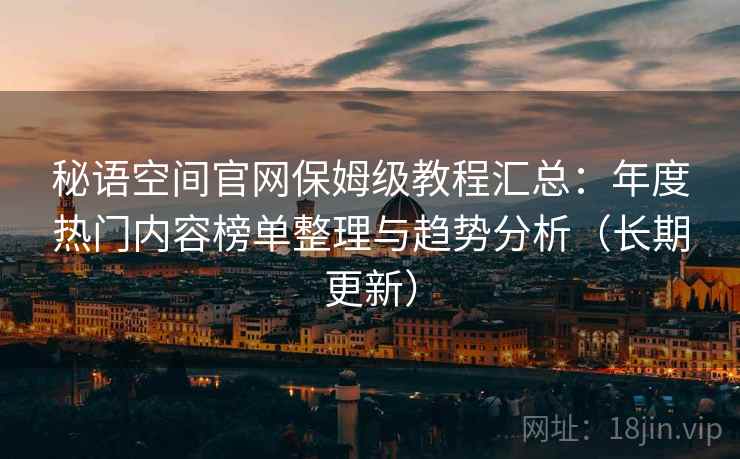 秘语空间官网保姆级教程汇总：年度热门内容榜单整理与趋势分析（长期更新）