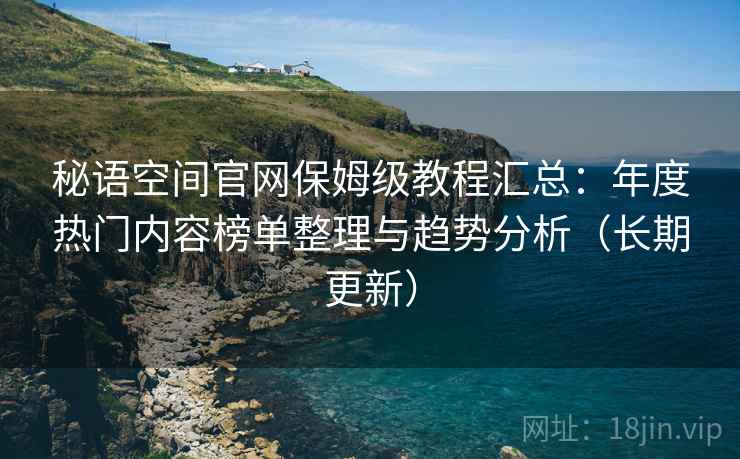 秘语空间官网保姆级教程汇总:年度热门内容榜单整理与趋势分析(长期更新) 秘语空间官网保姆级教程汇总:年度热门内容榜单整理与趋势分析(长期更新)