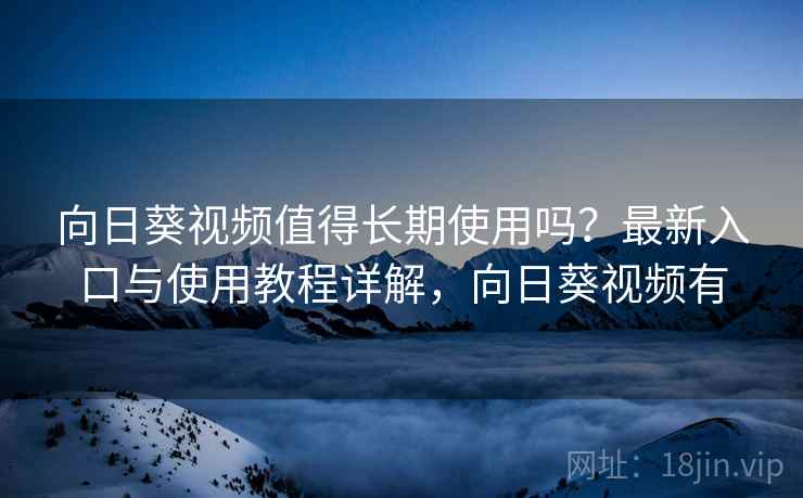 向日葵视频值得长期使用吗？最新入口与使用教程详解，向日葵视频有