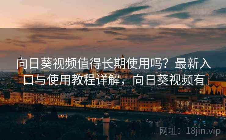 向日葵视频值得长期使用吗？最新入口与使用教程详解，向日葵视频有