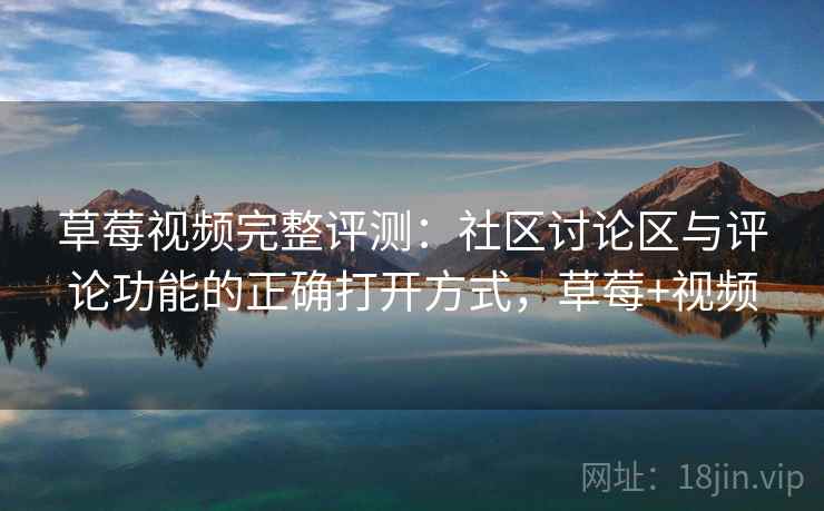 草莓视频完整评测:社区讨论区与评论功能的正确打开方式,草莓+视频 草莓视频完整评测:社区讨论区与评论功能的正确打开方式,草莓+视频