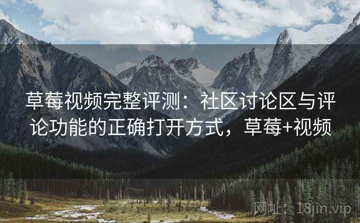 草莓视频完整评测：社区讨论区与评论功能的正确打开方式，草莓+视频