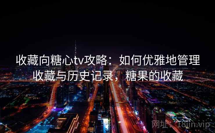 收藏向糖心tv攻略：如何优雅地管理收藏与历史记录，糖果的收藏