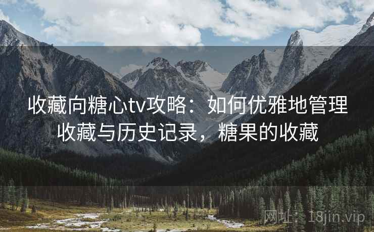 收藏向糖心tv攻略:如何优雅地管理收藏与历史记录,糖果的收藏 收藏向糖心tv攻略:如何优雅地管理收藏与历史记录,糖果的收藏