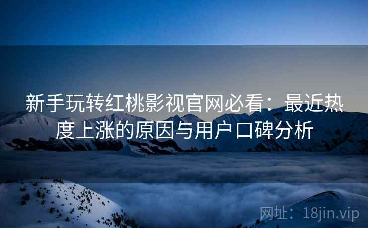 新手玩转红桃影视官网必看:最近热度上涨的原因与用户口碑分析 新手玩转红桃影视官网必看:最近热度上涨的原因与用户口碑分析