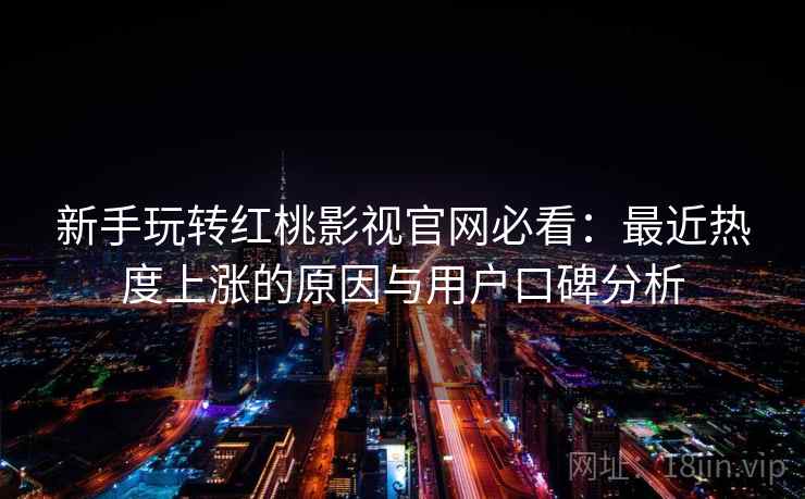 新手玩转红桃影视官网必看：最近热度上涨的原因与用户口碑分析