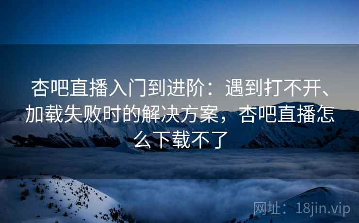 杏吧直播入门到进阶:遇到打不开、加载失败时的解决方案,杏吧直播怎么下载不了 杏吧直播入门到进阶:遇到打不开、加载失败时的解决方案,杏吧直播怎么下载不了