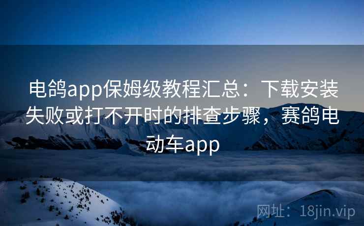 电鸽app保姆级教程汇总：下载安装失败或打不开时的排查步骤，赛鸽电动车app