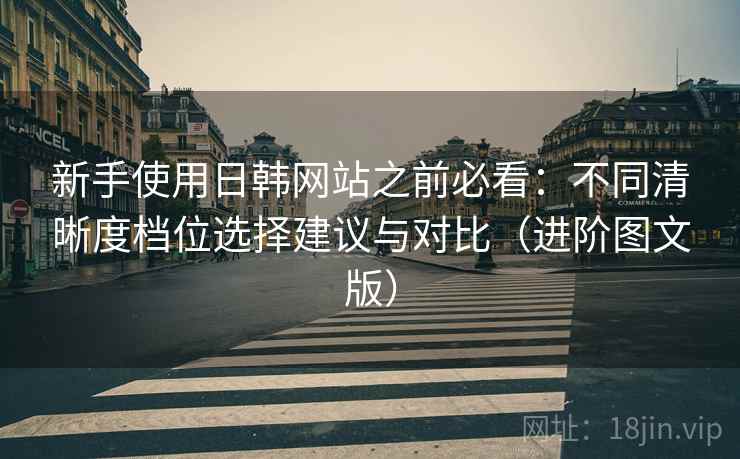 新手使用日韩网站之前必看：不同清晰度档位选择建议与对比（进阶图文版）
