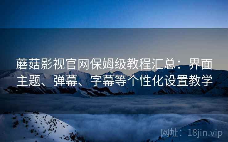 蘑菇影视官网保姆级教程汇总:界面主题、弹幕、字幕等个性化设置教学 蘑菇影视官网保姆级教程汇总:界面主题、弹幕、字幕等个性化设置教学