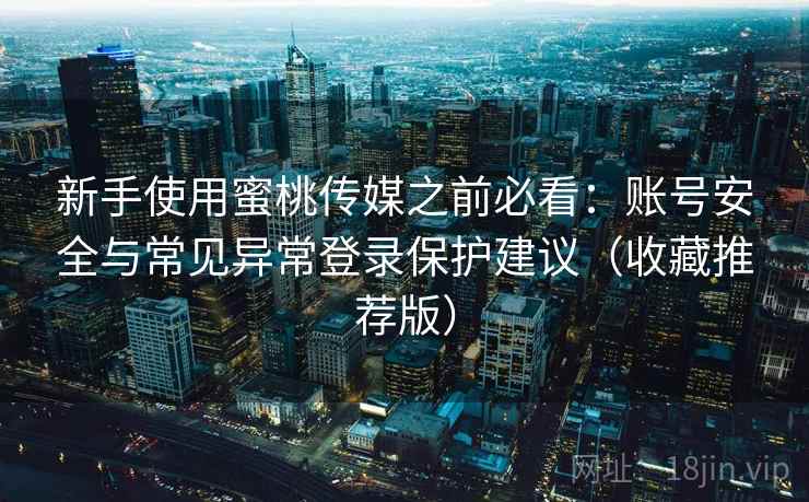 新手使用蜜桃传媒之前必看：账号安全与常见异常登录保护建议（收藏推荐版）