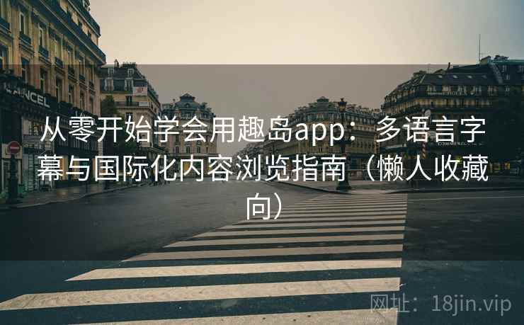 从零开始学会用趣岛app：多语言字幕与国际化内容浏览指南（懒人收藏向）