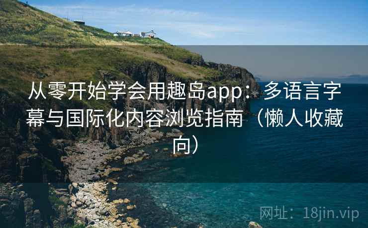 从零开始学会用趣岛app:多语言字幕与国际化内容浏览指南(懒人收藏向) 从零开始学会用趣岛app:多语言字幕与国际化内容浏览指南(懒人收藏向)