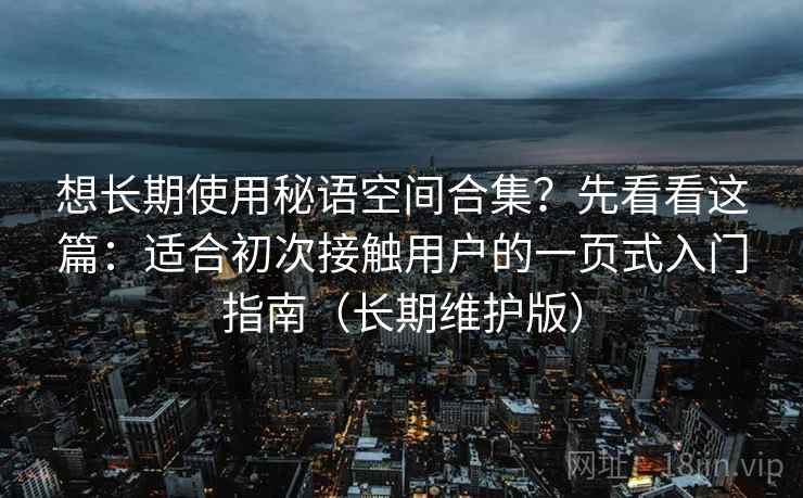 想长期使用秘语空间合集？先看看这篇：适合初次接触用户的一页式入门指南（长期维护版）