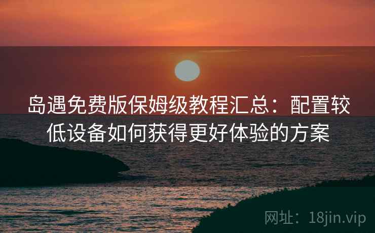 岛遇免费版保姆级教程汇总:配置较低设备如何获得更好体验的方案 岛遇免费版保姆级教程汇总:配置较低设备如何获得更好体验的方案