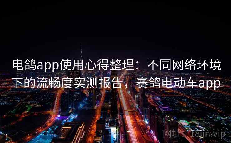 电鸽app使用心得整理：不同网络环境下的流畅度实测报告，赛鸽电动车app