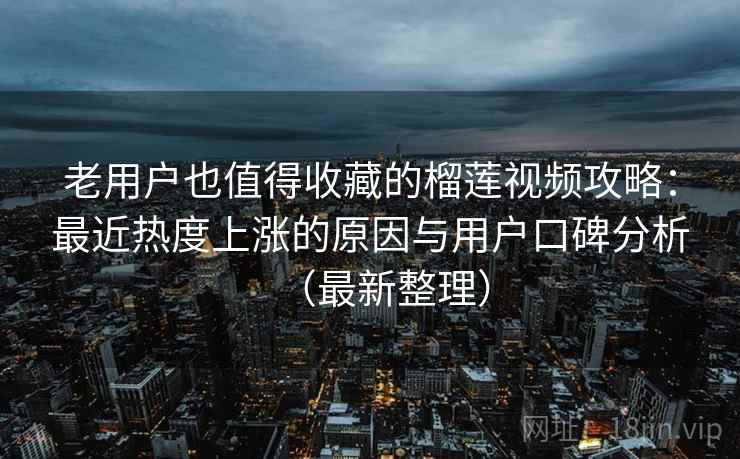 老用户也值得收藏的榴莲视频攻略：最近热度上涨的原因与用户口碑分析（最新整理）