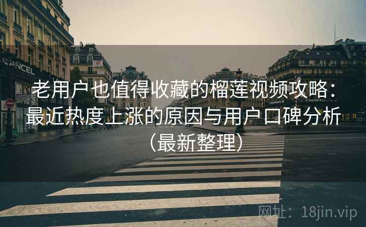 老用户也值得收藏的榴莲视频攻略:最近热度上涨的原因与用户口碑分析(最新整理) 老用户也值得收藏的榴莲视频攻略:最近热度上涨的原因与用户口碑分析(最新整理)