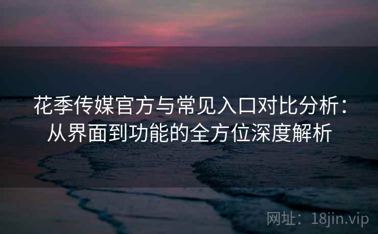 花季传媒官方与常见入口对比分析:从界面到功能的全方位深度解析 花季传媒官方与常见入口对比分析:从界面到功能的全方位深度解析