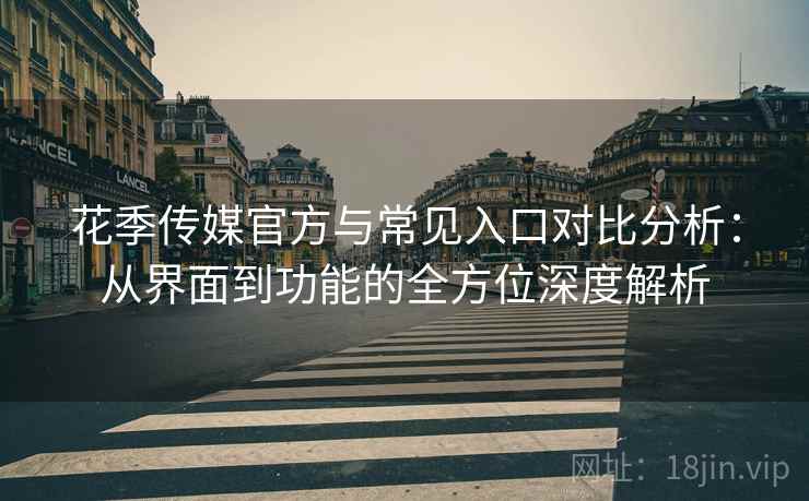 花季传媒官方与常见入口对比分析：从界面到功能的全方位深度解析