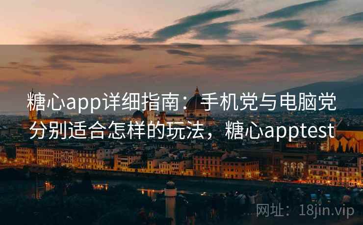 糖心app详细指南：手机党与电脑党分别适合怎样的玩法，糖心apptest