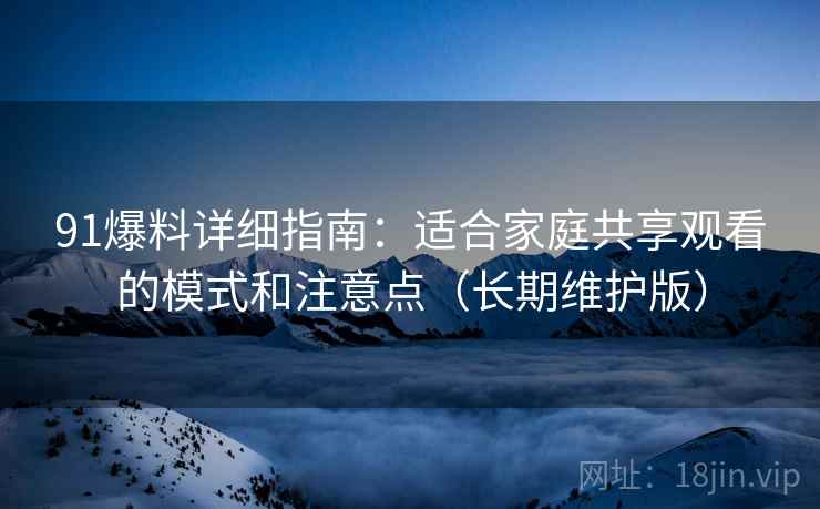 91爆料详细指南：适合家庭共享观看的模式和注意点（长期维护版）