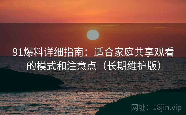 91爆料详细指南：适合家庭共享观看的模式和注意点（长期维护版）