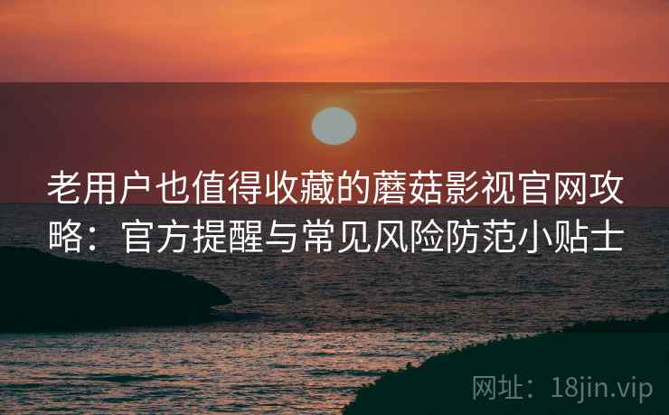 老用户也值得收藏的蘑菇影视官网攻略:官方提醒与常见风险防范小贴士 老用户也值得收藏的蘑菇影视官网攻略:官方提醒与常见风险防范小贴士