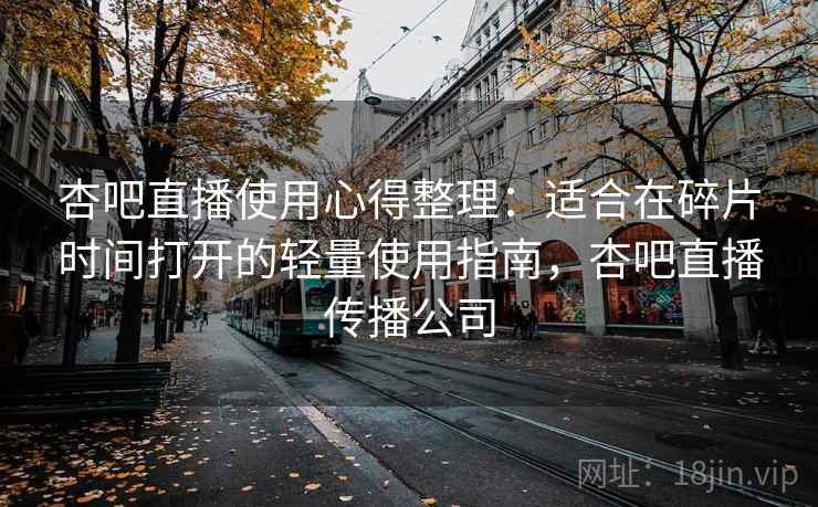 杏吧直播使用心得整理：适合在碎片时间打开的轻量使用指南，杏吧直播传播公司