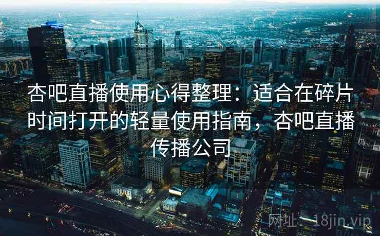 杏吧直播使用心得整理:适合在碎片时间打开的轻量使用指南,杏吧直播传播公司 杏吧直播使用心得整理:适合在碎片时间打开的轻量使用指南,杏吧直播传播公司